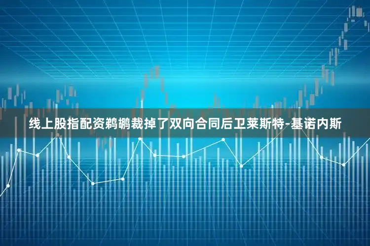 线上股指配资鹈鹕裁掉了双向合同后卫莱斯特-基诺内斯