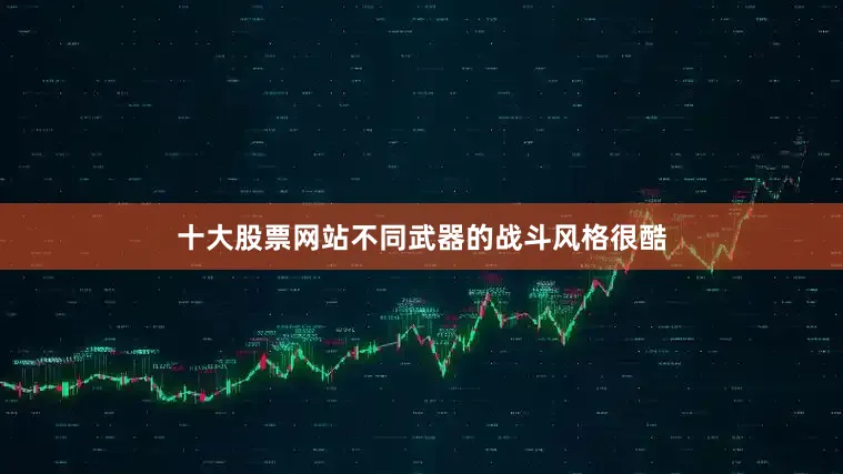 十大股票网站不同武器的战斗风格很酷