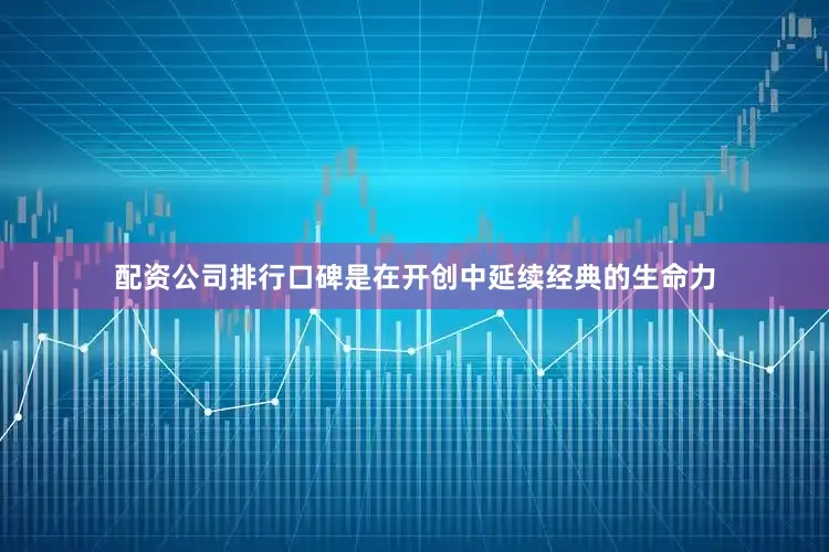 配资公司排行口碑是在开创中延续经典的生命力