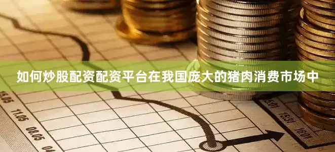 如何炒股配资配资平台在我国庞大的猪肉消费市场中