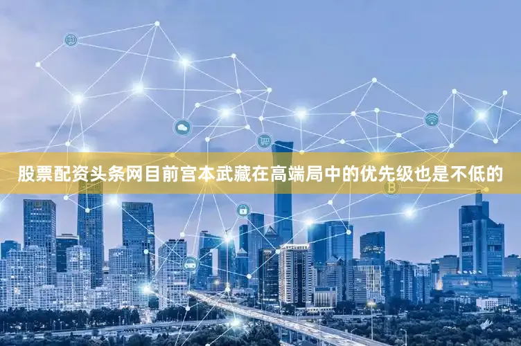 股票配资头条网目前宫本武藏在高端局中的优先级也是不低的