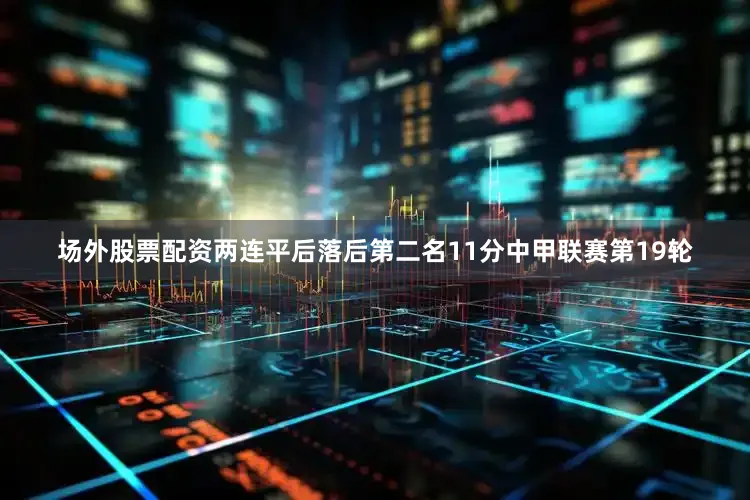 场外股票配资两连平后落后第二名11分中甲联赛第19轮
