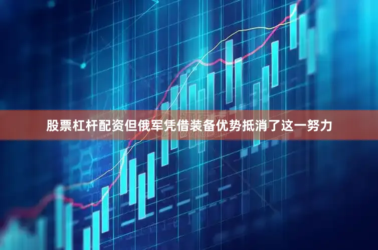 股票杠杆配资但俄军凭借装备优势抵消了这一努力