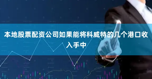 本地股票配资公司如果能将科威特的几个港口收入手中