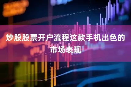 炒股股票开户流程这款手机出色的市场表现