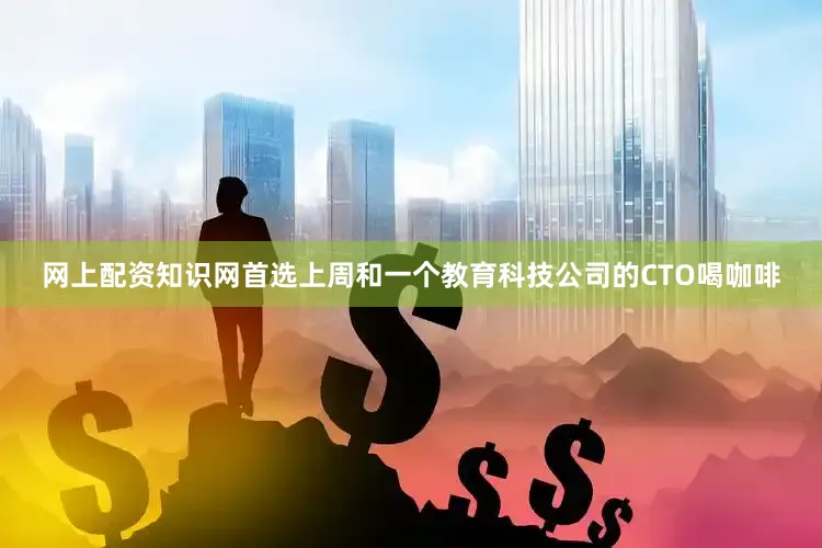 网上配资知识网首选上周和一个教育科技公司的CTO喝咖啡