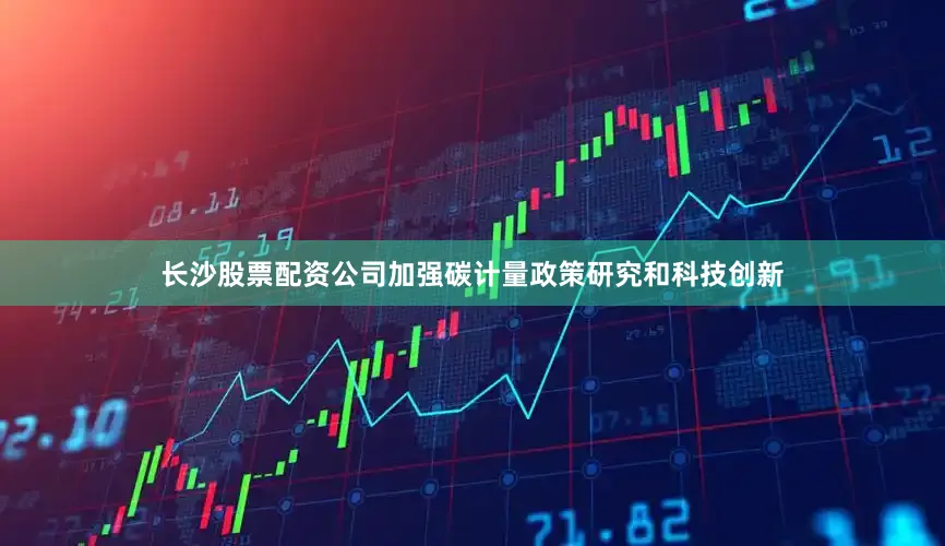 长沙股票配资公司加强碳计量政策研究和科技创新