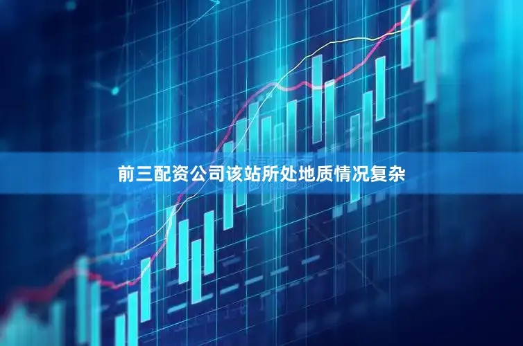 前三配资公司该站所处地质情况复杂