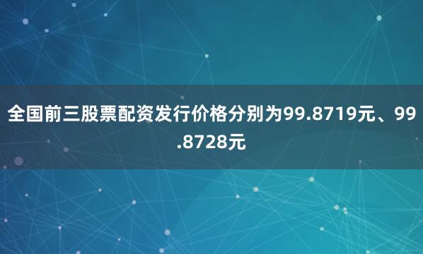 全国前三股票配资发行价格分别为99.8719元、99.8728元