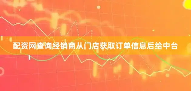 配资网查询经销商从门店获取订单信息后给中台