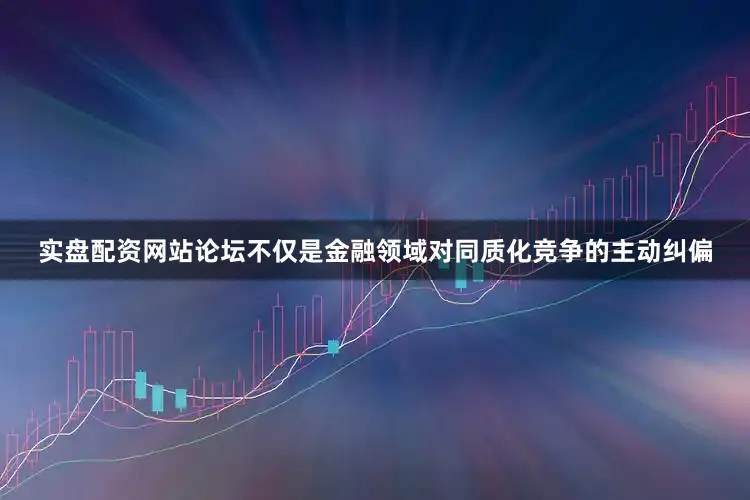 实盘配资网站论坛不仅是金融领域对同质化竞争的主动纠偏