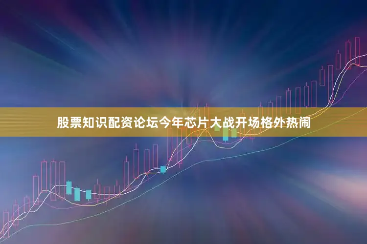 股票知识配资论坛今年芯片大战开场格外热闹