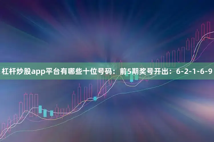 杠杆炒股app平台有哪些　　十位号码：前5期奖号开出：6-2-1-6-9
