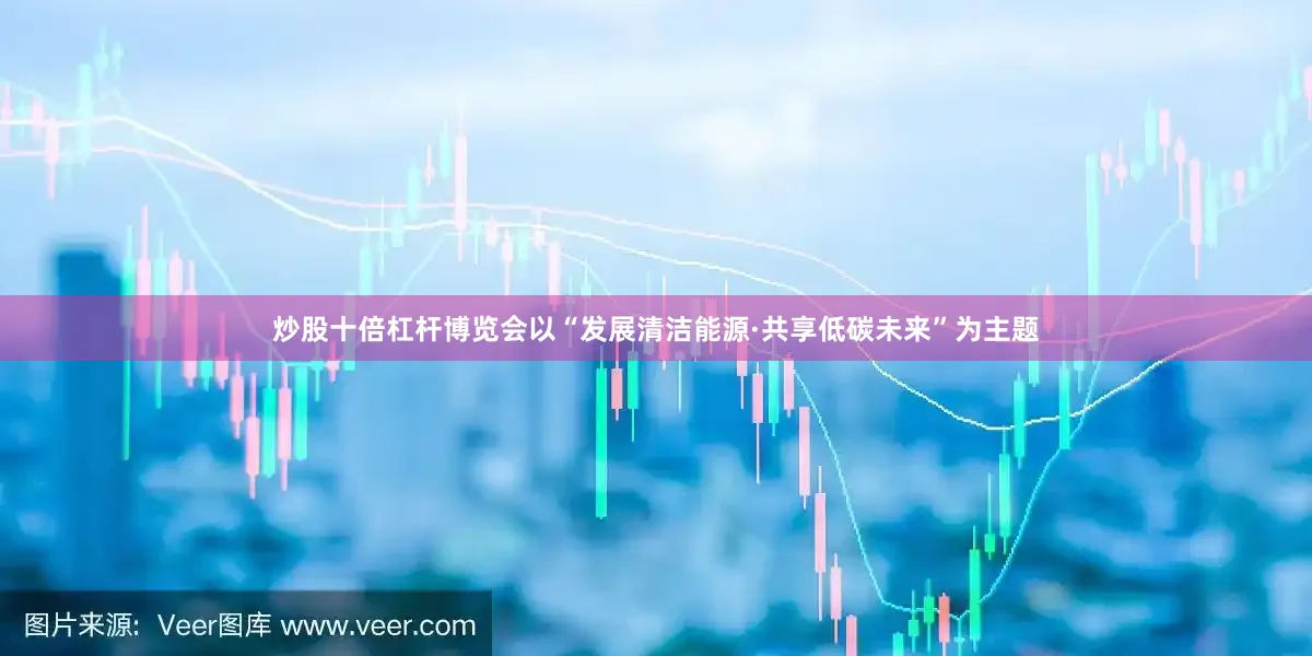 炒股十倍杠杆博览会以“发展清洁能源·共享低碳未来”为主题