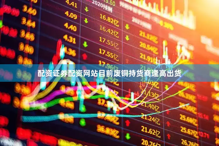 配资证券配资网站目前废铜持货商逢高出货