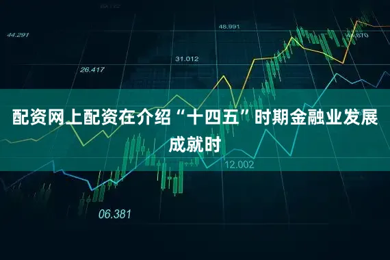 配资网上配资在介绍“十四五”时期金融业发展成就时