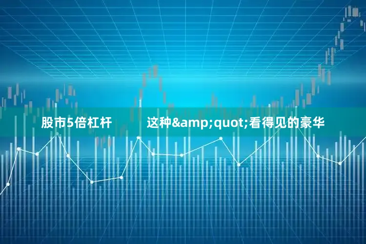 股市5倍杠杆          这种&quot;看得见的豪华
