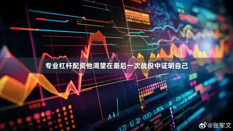 专业杠杆配资他渴望在最后一次战役中证明自己