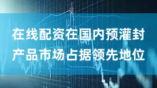 在线配资在国内预灌封产品市场占据领先地位