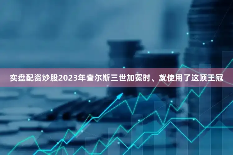 实盘配资炒股2023年查尔斯三世加冕时、就使用了这顶王冠