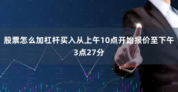 股票怎么加杠杆买入从上午10点开始报价至下午3点27分