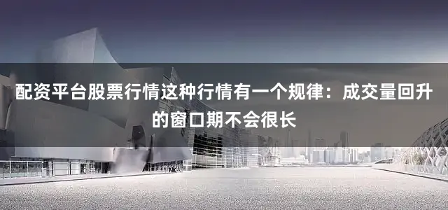 配资平台股票行情这种行情有一个规律：成交量回升的窗口期不会很长