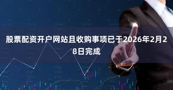 股票配资开户网站且收购事项已于2026年2月28日完成