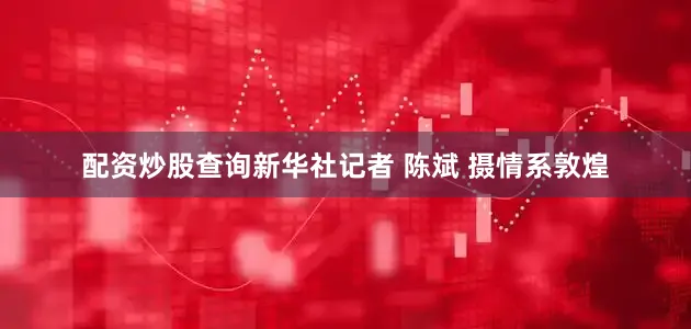 配资炒股查询新华社记者 陈斌 摄情系敦煌
