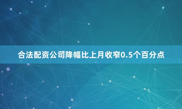 合法配资公司降幅比上月收窄0.5个百分点