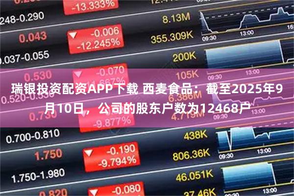 瑞银投资配资APP下载 西麦食品：截至2025年9月10日，公司的股东户数为12468户