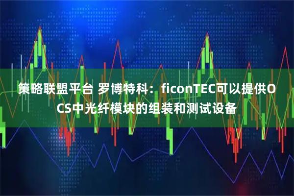 策略联盟平台 罗博特科：ficonTEC可以提供OCS中光纤模块的组装和测试设备