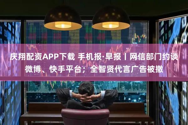 庆翔配资APP下载 手机报·早报丨网信部门约谈微博、快手平台；全智贤代言广告被撤