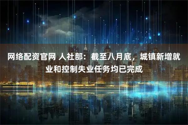 网络配资官网 人社部：截至八月底，城镇新增就业和控制失业任务均已完成