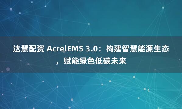 达慧配资 AcrelEMS 3.0：构建智慧能源生态，赋能绿色低碳未来