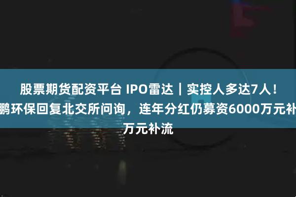 股票期货配资平台 IPO雷达｜实控人多达7人！泰鹏环保回复北交所问询，连年分红仍募资6000万元补流