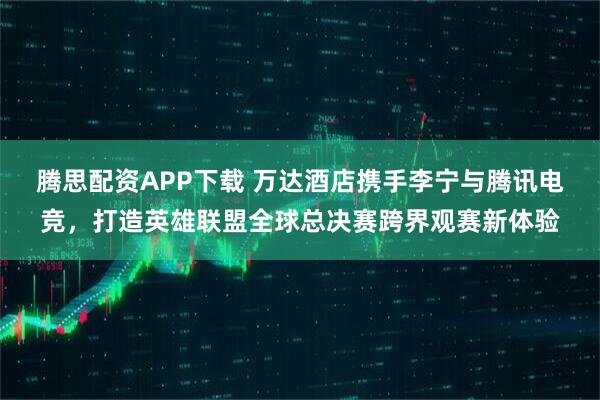 腾思配资APP下载 万达酒店携手李宁与腾讯电竞，打造英雄联盟全球总决赛跨界观赛新体验