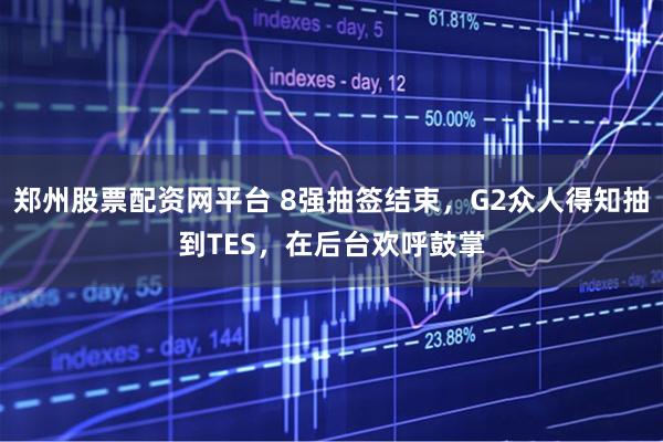 郑州股票配资网平台 8强抽签结束，G2众人得知抽到TES，在后台欢呼鼓掌