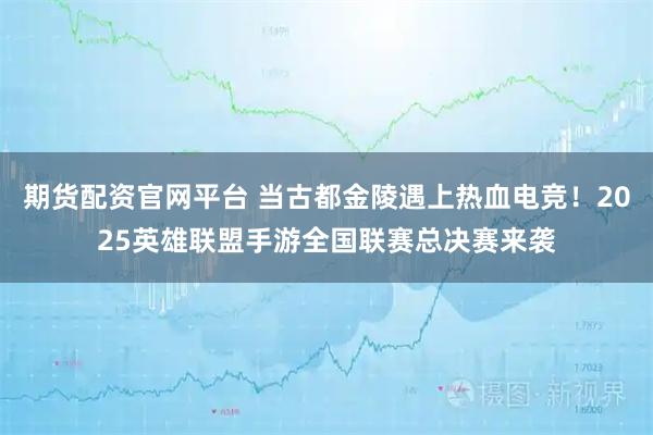 期货配资官网平台 当古都金陵遇上热血电竞！2025英雄联盟手游全国联赛总决赛来袭