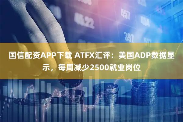 国信配资APP下载 ATFX汇评：美国ADP数据显示，每周减少2500就业岗位