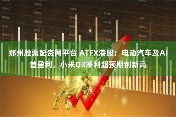 郑州股票配资网平台 ATFX港股：电动汽车及AI首盈利，小米Q3净利超预期创新高