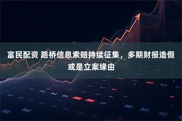 富民配资 路桥信息索赔持续征集，多期财报造假或是立案缘由