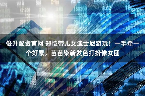 俊升配资官网 郑恺带儿女迪士尼游玩！一手牵一个好累，苗苗染新发色打扮像女团