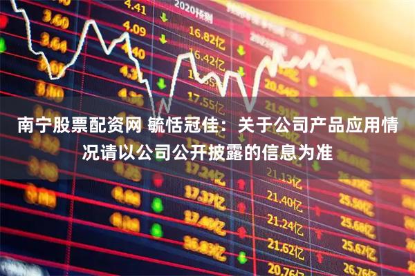 南宁股票配资网 毓恬冠佳：关于公司产品应用情况请以公司公开披露的信息为准