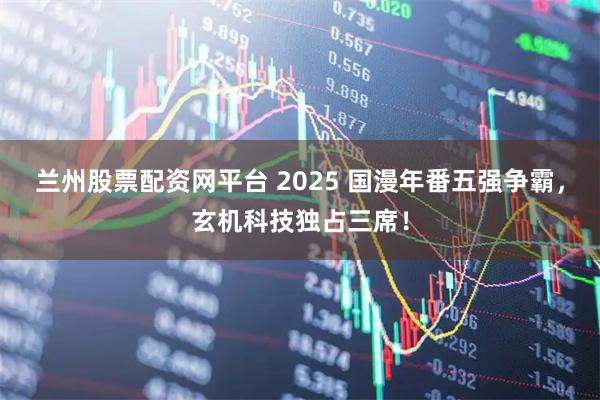 兰州股票配资网平台 2025 国漫年番五强争霸，玄机科技独占三席！