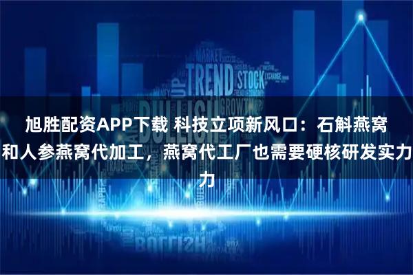 旭胜配资APP下载 科技立项新风口：石斛燕窝和人参燕窝代加工，燕窝代工厂也需要硬核研发实力