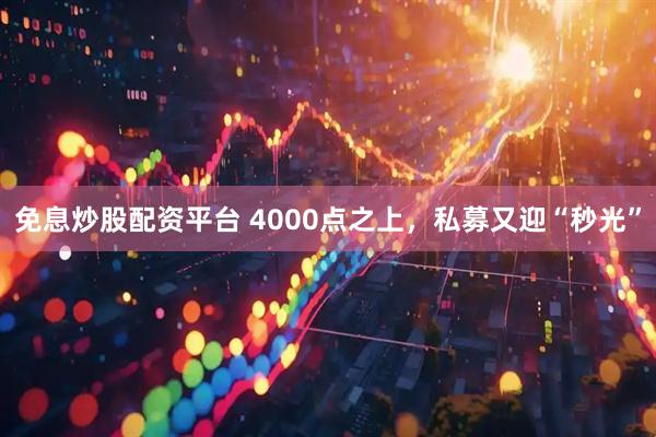 免息炒股配资平台 4000点之上，私募又迎“秒光”