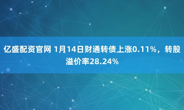 亿盛配资官网 1月14日财通转债上涨0.11%，转股溢价率28.24%