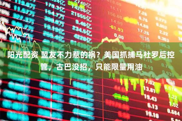 阳光配资 盟友不力惹的祸？美国抓捕马杜罗后控管，古巴没招，只能限量用油