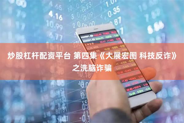 炒股杠杆配资平台 第四集《大展宏图 科技反诈》之洗脑诈骗