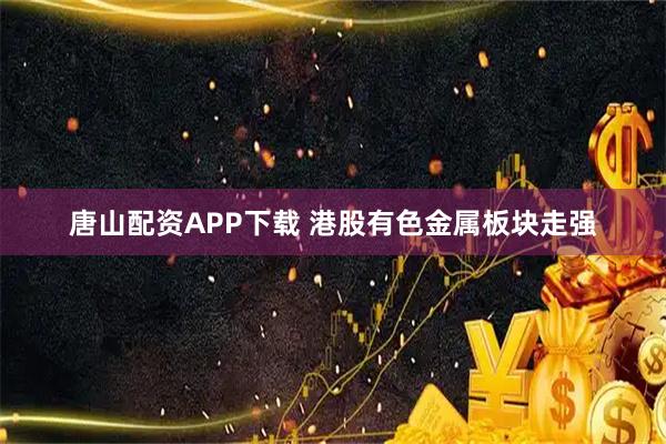 唐山配资APP下载 港股有色金属板块走强